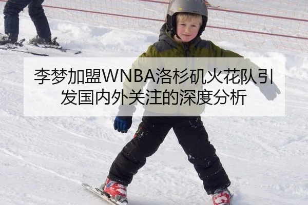 李梦加盟WNBA洛杉矶火花队引发国内外关注的深度分析